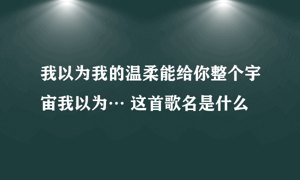 我以为我的温柔能给你整个宇宙我以为… 这首歌名是什么