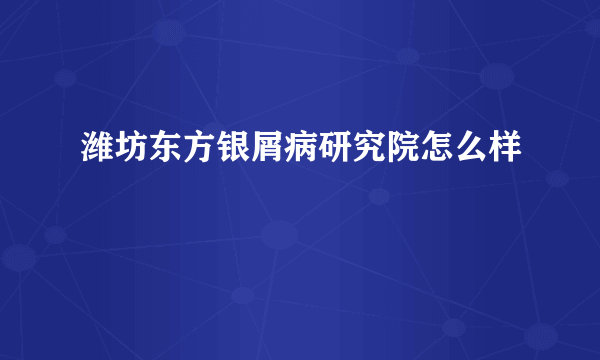 潍坊东方银屑病研究院怎么样