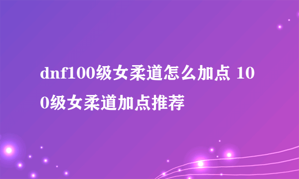 dnf100级女柔道怎么加点 100级女柔道加点推荐