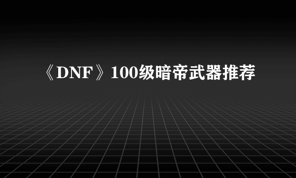 《DNF》100级暗帝武器推荐