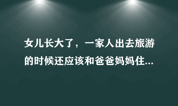 女儿长大了，一家人出去旅游的时候还应该和爸爸妈妈住一间房吗？