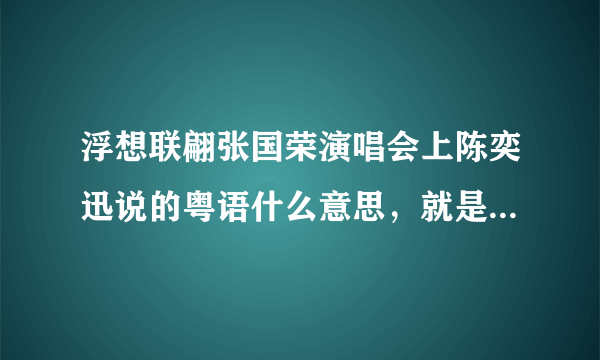 浮想联翩张国荣演唱会上陈奕迅说的粤语什么意思，就是最冷一天和不如不见中间说的