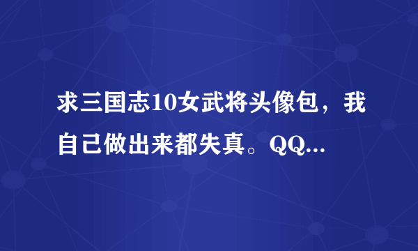 求三国志10女武将头像包，我自己做出来都失真。QQ邮箱775052875