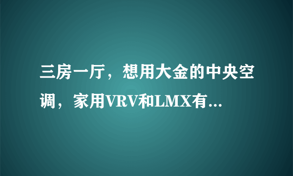 三房一厅，想用大金的中央空调，家用VRV和LMX有什麼区别嘛？