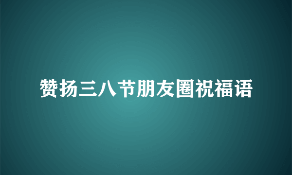 赞扬三八节朋友圈祝福语