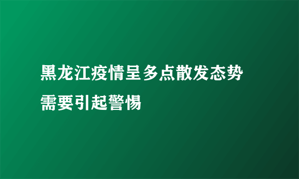 黑龙江疫情呈多点散发态势 需要引起警惕