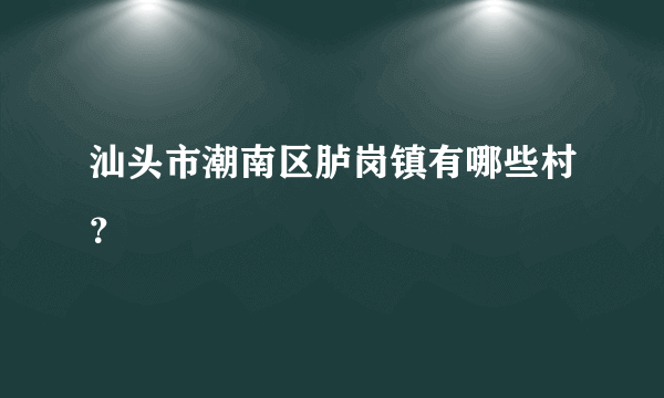 汕头市潮南区胪岗镇有哪些村？