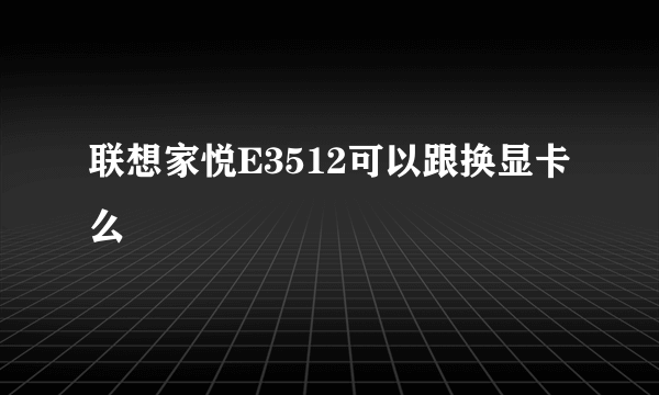 联想家悦E3512可以跟换显卡么