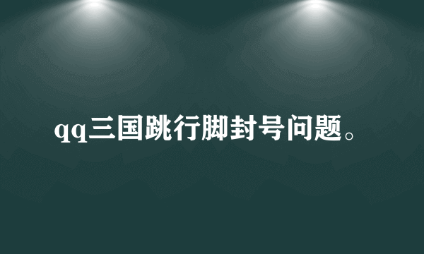 qq三国跳行脚封号问题。