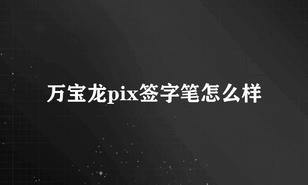 万宝龙pix签字笔怎么样