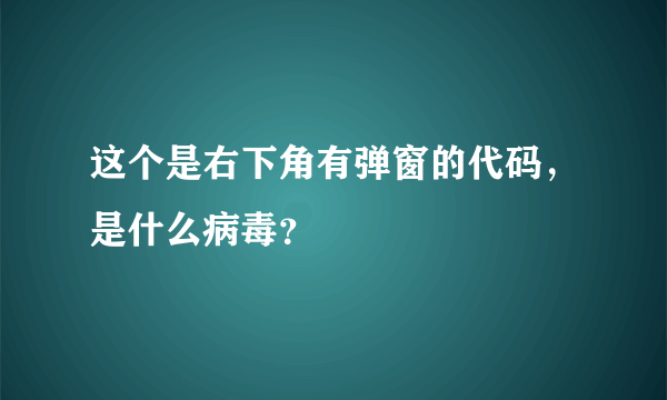 这个是右下角有弹窗的代码，是什么病毒？