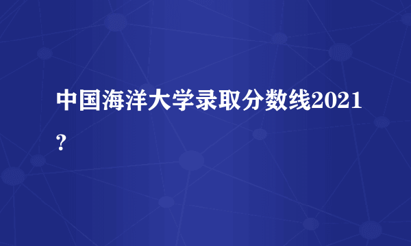 中国海洋大学录取分数线2021？