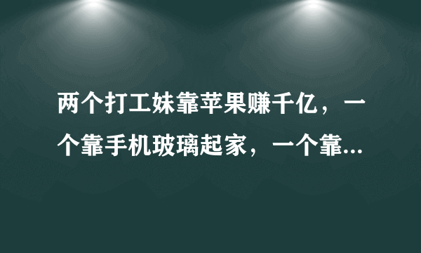 两个打工妹靠苹果赚千亿，一个靠手机玻璃起家，一个靠代工起家