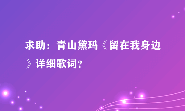 求助：青山黛玛《留在我身边》详细歌词？