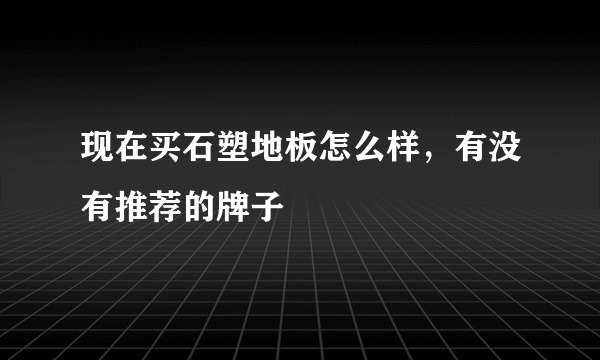 现在买石塑地板怎么样，有没有推荐的牌子