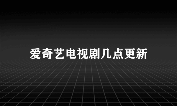 爱奇艺电视剧几点更新