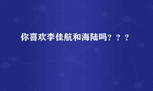 你喜欢李佳航和海陆吗？？？