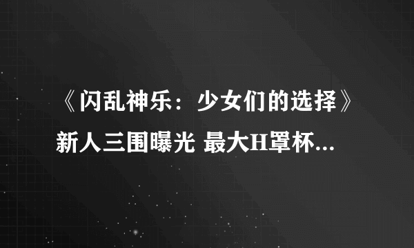 《闪乱神乐：少女们的选择》新人三围曝光 最大H罩杯压倒一切