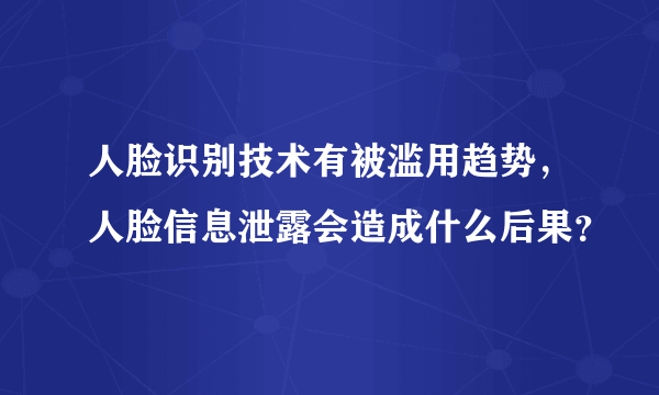 人脸识别技术有被滥用趋势，人脸信息泄露会造成什么后果？