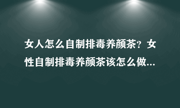 女人怎么自制排毒养颜茶？女性自制排毒养颜茶该怎么做？[图]