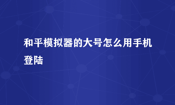 和平模拟器的大号怎么用手机登陆