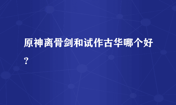 原神离骨剑和试作古华哪个好？