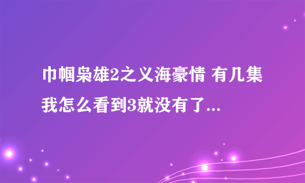 巾帼枭雄2之义海豪情 有几集 我怎么看到3就没有了？谁告诉我怎么看到后面的