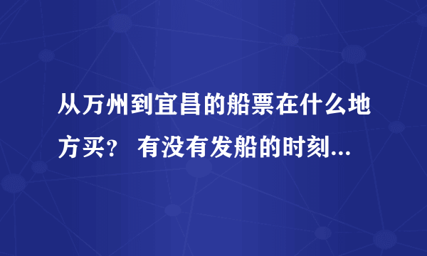 从万州到宜昌的船票在什么地方买？ 有没有发船的时刻表？ 谢谢！