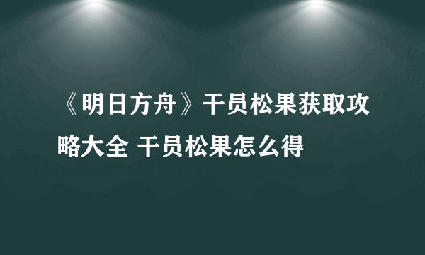 《明日方舟》干员松果获取攻略大全 干员松果怎么得