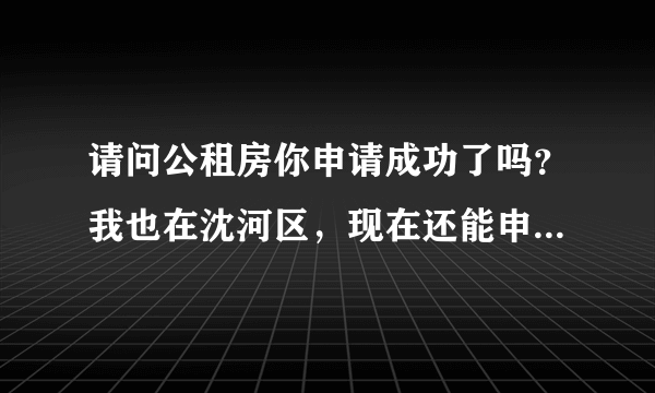 请问公租房你申请成功了吗？我也在沈河区，现在还能申请吗？是到自己的社区申请吗？希望能回答我，谢谢！