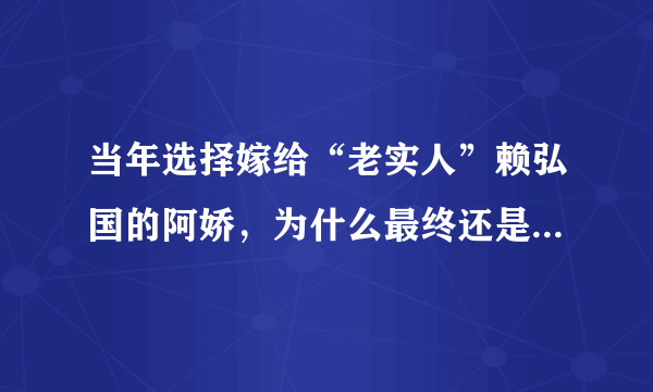 当年选择嫁给“老实人”赖弘国的阿娇，为什么最终还是离了婚？