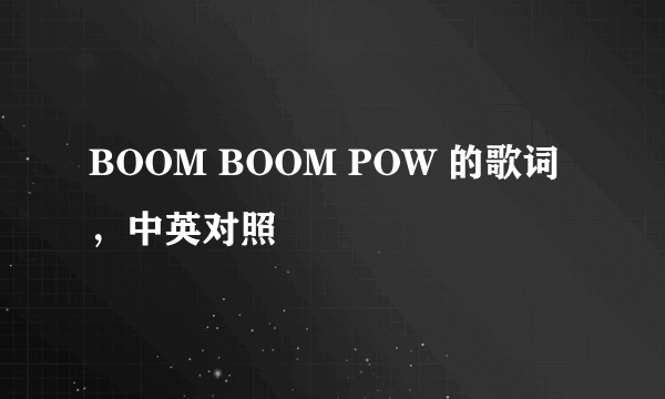 BOOM BOOM POW 的歌词，中英对照