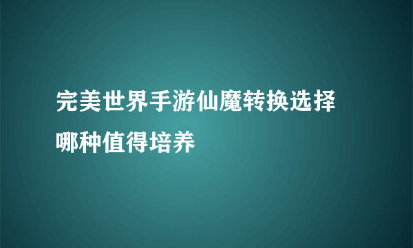 完美世界手游仙魔转换选择 哪种值得培养