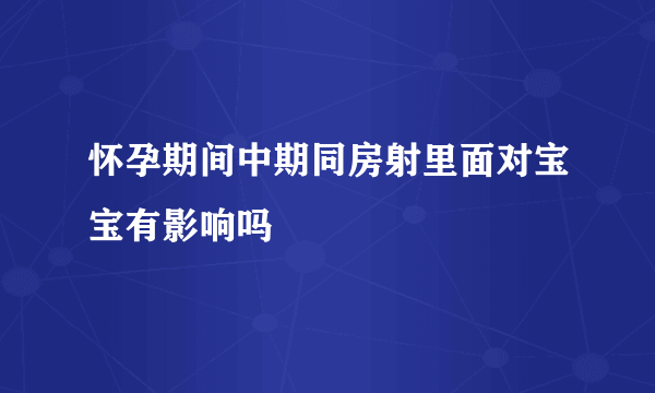 怀孕期间中期同房射里面对宝宝有影响吗