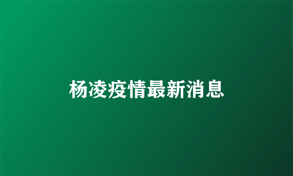 杨凌疫情最新消息