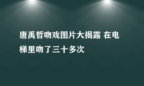 唐禹哲吻戏图片大揭露 在电梯里吻了三十多次