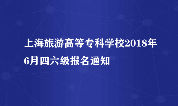 上海旅游高等专科学校2018年6月四六级报名通知