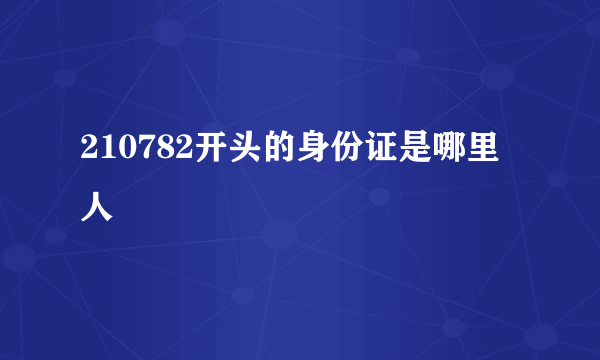 210782开头的身份证是哪里人