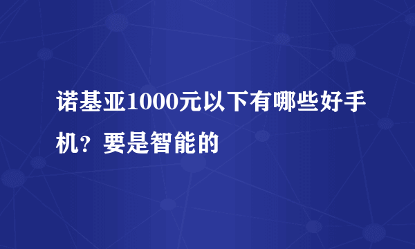 诺基亚1000元以下有哪些好手机？要是智能的