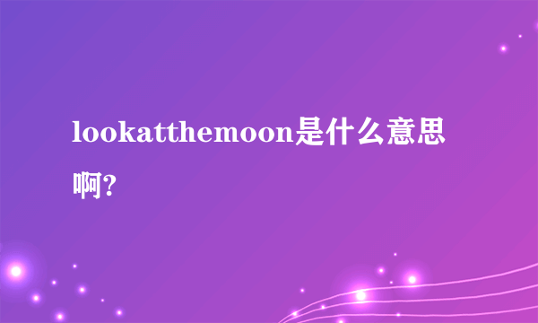 lookatthemoon是什么意思啊?