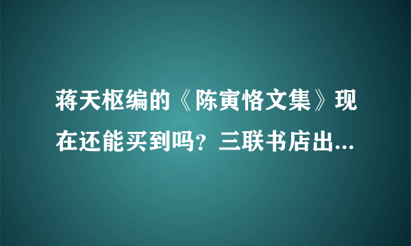 蒋天枢编的《陈寅恪文集》现在还能买到吗？三联书店出版的《陈寅恪》集 和前者有多大区别