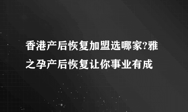 香港产后恢复加盟选哪家?雅之孕产后恢复让你事业有成