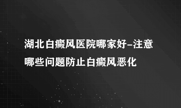 湖北白癜风医院哪家好-注意哪些问题防止白癜风恶化