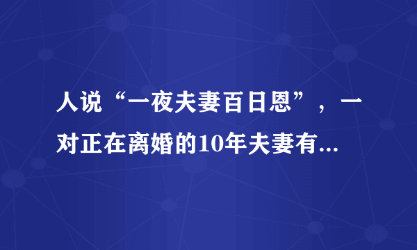 人说“一夜夫妻百日恩”，一对正在离婚的10年夫妻有多少恩呢？