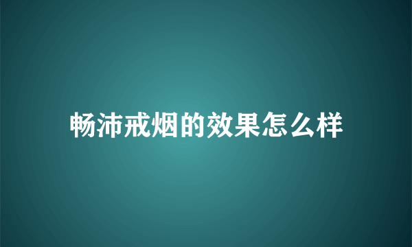 畅沛戒烟的效果怎么样