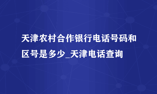 天津农村合作银行电话号码和区号是多少_天津电话查询