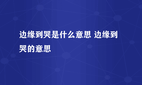 边缘到哭是什么意思 边缘到哭的意思