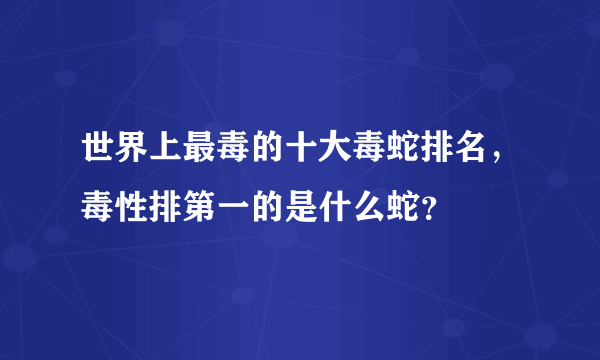 世界上最毒的十大毒蛇排名，毒性排第一的是什么蛇？