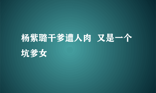 杨紫璐干爹遭人肉  又是一个坑爹女