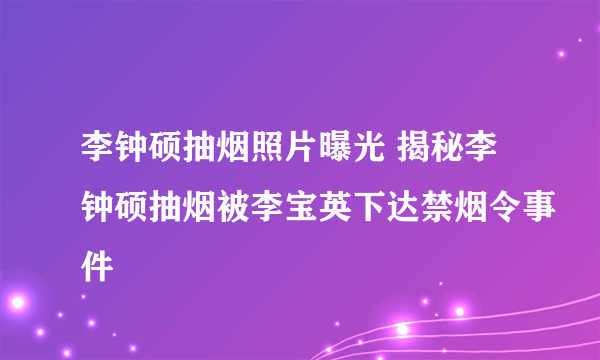 李钟硕抽烟照片曝光 揭秘李钟硕抽烟被李宝英下达禁烟令事件